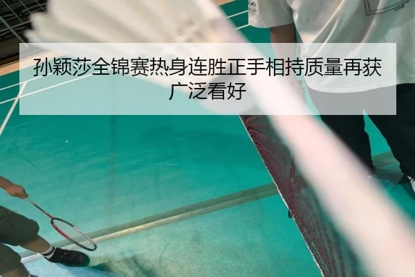 孙颖莎全锦赛热身连胜正手相持质量再获广泛看好